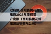 政府债-酉阳县桃花源旅投2023年债权资产定融（酉阳县桃花源旅游运输有限公司）