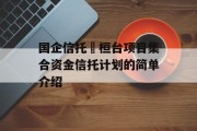 国企信托•桓台项目集合资金信托计划的简单介绍