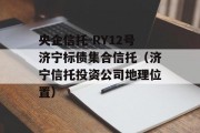 央企信托-RY12号济宁标债集合信托（济宁信托投资公司地理位置）