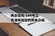 央企信托-144号江苏淮安政信的简单介绍