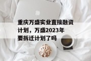 重庆万盛实业直接融资计划，万盛2023年要拆迁计划了吗