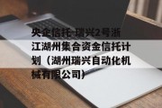 央企信托-瑞兴2号浙江湖州集合资金信托计划（湖州瑞兴自动化机械有限公司）