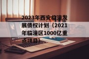 2023年西安临潼发展债权计划（2021年临潼区1000亿重点项目）