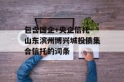 包含国企+央企信托-山东滨州博兴城投债集合信托的词条