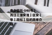 央企信托-840号‮苏江‬淮安淮‮区安‬非‮政标‬信的简单介绍