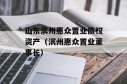 山东滨州惠众置业债权资产（滨州惠众置业董事长）