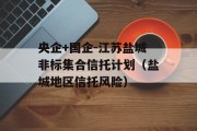 央企+国企-江苏盐城非标集合信托计划（盐城地区信托风险）