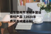 山东德州齐河城乡建设债权产品（2020年齐河县城建计划）