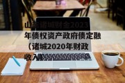 山东诸城财金2023年债权资产政府债定融（诸城2020年财政收入）