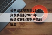 关于湖北鄂东南LS投资发展信托2023年收益权转让系列产品的信息