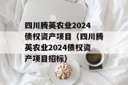 四川腾英农业2024债权资产项目（四川腾英农业2024债权资产项目招标）