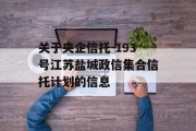 关于央企信托-193号江苏盐城政信集合信托计划的信息