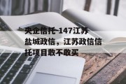 央企信托-147江苏盐城政信，江苏政信信托项目敢不敢买