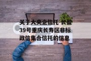 关于大央企信托-长盈39号重庆长寿区非标政信集合信托的信息