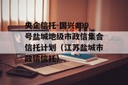 央企信托-国兴199号盐城地级市政信集合信托计划（江苏盐城市政信信托）