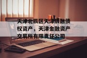 天津北辰区天津辰融债权资产，天津金融资产交易所有限责任公司