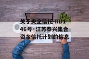 关于央企信托-RD146号·江苏泰兴集合资金信托计划的信息