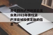 关于四川泸州纳溪云溪水务2023年债权资产项目城投债定融的信息