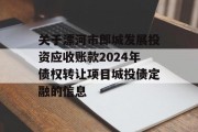 关于漂河市郎城发展投资应收账款2024年债权转让项目城投债定融的信息