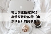 微山创达投资2023年债权转让02号（山东项目）的简单介绍