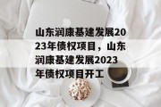 山东润康基建发展2023年债权项目，山东润康基建发展2023年债权项目开工