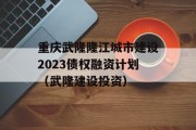 重庆武隆隆江城市建设2023债权融资计划（武隆建设投资）