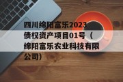 四川绵阳富乐2023债权资产项目01号（绵阳富乐农业科技有限公司）