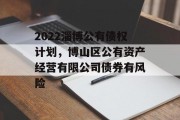 2022淄博公有债权计划，博山区公有资产经营有限公司债券有风险