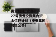 国企信托·安泰05027号债券投资集合资金信托计划（安泰集团股票公告）