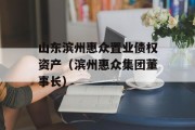 山东滨州惠众置业债权资产（滨州惠众集团董事长）