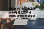 四川遂宁广利工业发展2024年特定资产拍卖城投债定融的简单介绍