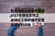 包含洛阳古都丽景集团2023年债权系列之老城区工农村棚改安置房项目的词条