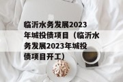 临沂水务发展2023年城投债项目（临沂水务发展2023年城投债项目开工）