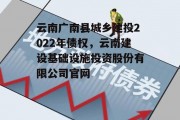 云南广南县城乡建投2022年债权，云南建设基础设施投资股份有限公司官网