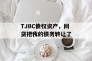 TJBC债权资产，网贷把我的债务转让了