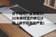 济宁经开产业发债2022年债权资产转让计划（济宁经开区产业）