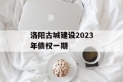 洛阳古城建设2023年债权一期