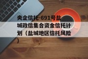 央企信托-691号盐城政信集合资金信托计划（盐城地区信托风险）