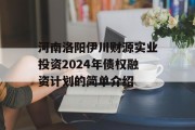 河南洛阳伊川财源实业投资2024年债权融资计划的简单介绍