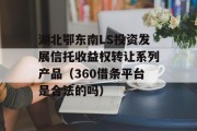 湖北鄂东南LS投资发展信托收益权转让系列产品（360借条平台是合法的吗）