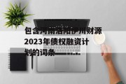 包含河南洛阳伊川财源2023年债权融资计划的词条