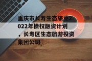 重庆市长寿生态旅业2022年债权融资计划，长寿区生态旅游投资集团公司