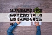 潍坊渤海水产综合开发应收账款债权计划（潍坊渤海水产综合开发公司）