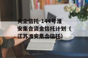 央企信托-144号淮安集合资金信托计划（江苏淮安集合信托）