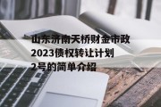 山东济南天桥财金市政2023债权转让计划2号的简单介绍