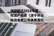 遂宁开达2024年债权资产拍卖（遂宁开达投资有限公司债券发行）