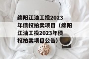 绵阳江油工投2023年债权拍卖项目（绵阳江油工投2023年债权拍卖项目公告）