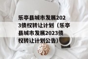 乐亭县城市发展2023债权转让计划（乐亭县城市发展2023债权转让计划公告）