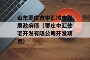 山东枣庄市中汇城市发展政府债（枣庄中汇住宅开发有限公司开发项目）