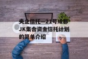 央企信托—21号成都JK集合资金信托计划的简单介绍